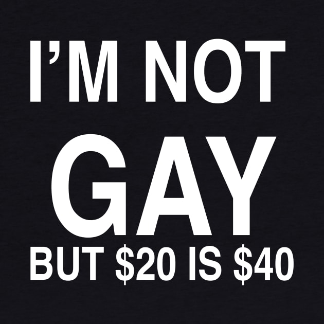 I’M NOT  GAY BUT $20 IS $40 by TheCosmicTradingPost